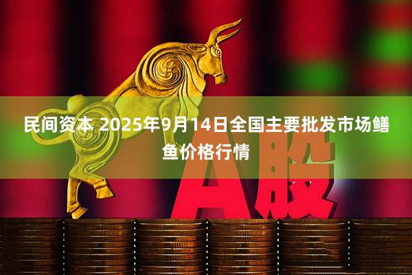 民间资本 2025年9月14日全国主要批发市场鳝鱼价格行情