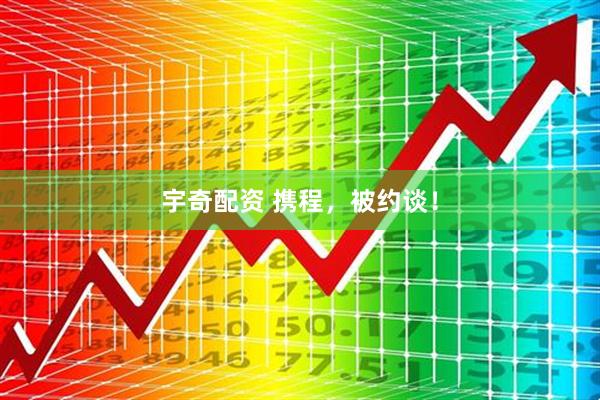宇奇配资 携程，被约谈！