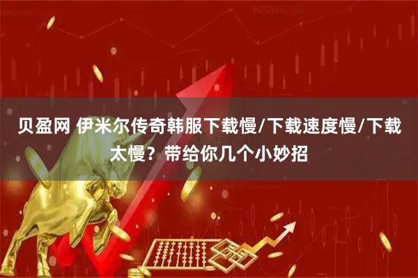 贝盈网 伊米尔传奇韩服下载慢/下载速度慢/下载太慢？带给你几个小妙招