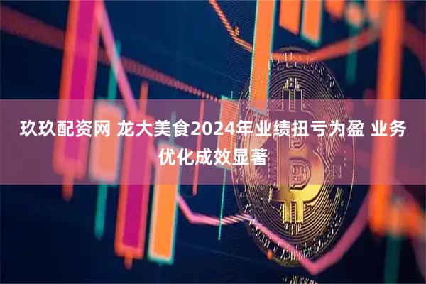 玖玖配资网 龙大美食2024年业绩扭亏为盈 业务优化成效显著