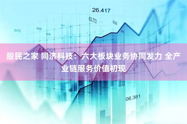 股民之家 同济科技：六大板块业务协同发力 全产业链服务价值初现