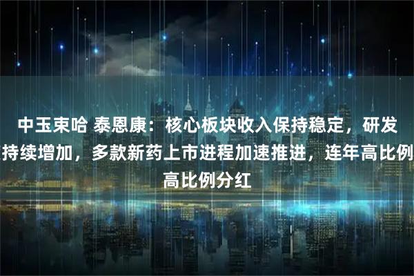 中玉束哈 泰恩康：核心板块收入保持稳定，研发强度持续增加，多款新药上市进程加速推进，连年高比例分红