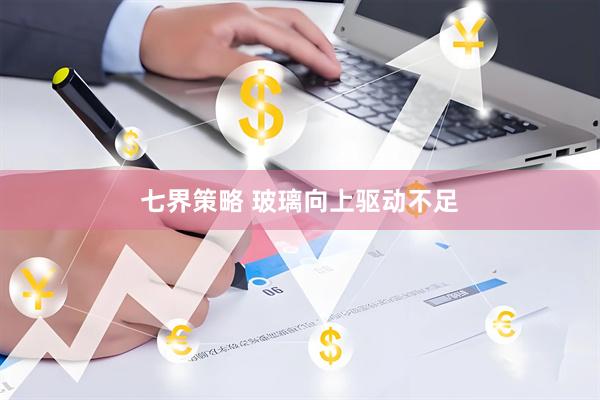 七界策略 玻璃向上驱动不足