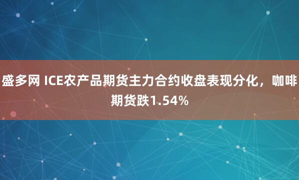 盛多网 ICE农产品期货主力合约收盘表现分化，咖啡期货跌1.54%
