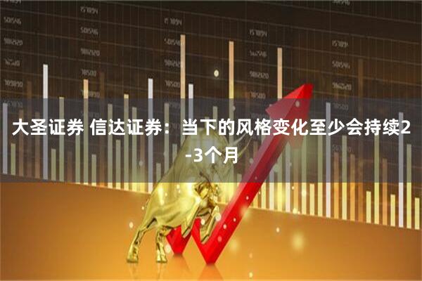 大圣证券 信达证券：当下的风格变化至少会持续2-3个月