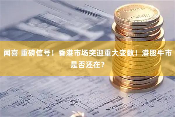 闻喜 重磅信号！香港市场突迎重大变数！港股牛市是否还在？