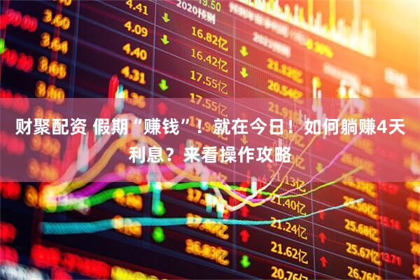 财聚配资 假期“赚钱”！就在今日！如何躺赚4天利息？来看操作攻略