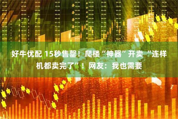好牛优配 15秒售罄！爬楼“神器”开卖 “连样机都卖完了”！网友：我也需要