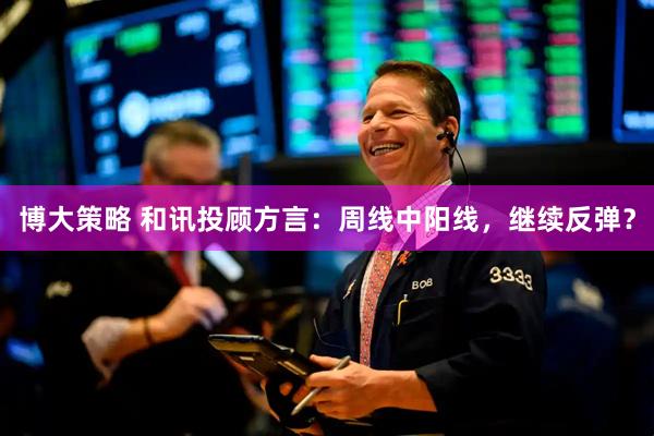 博大策略 和讯投顾方言：周线中阳线，继续反弹？