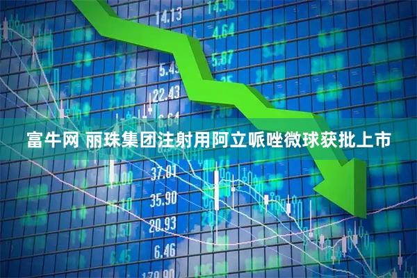 富牛网 丽珠集团注射用阿立哌唑微球获批上市