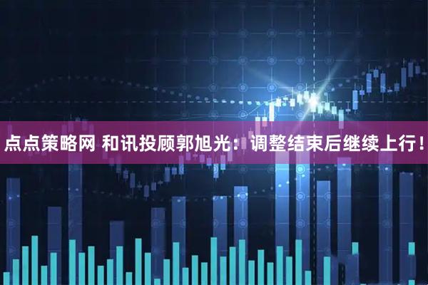 点点策略网 和讯投顾郭旭光：调整结束后继续上行！
