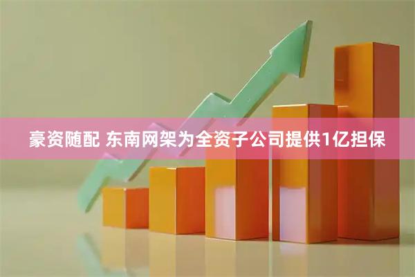 豪资随配 东南网架为全资子公司提供1亿担保