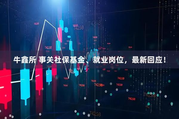 牛鑫所 事关社保基金、就业岗位，最新回应！