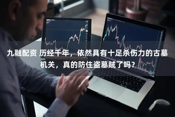 九融配资 历经千年，依然具有十足杀伤力的古墓机关，真的防住盗墓贼了吗？