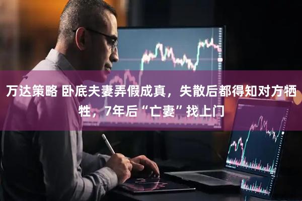 万达策略 卧底夫妻弄假成真，失散后都得知对方牺牲，7年后“亡妻”找上门
