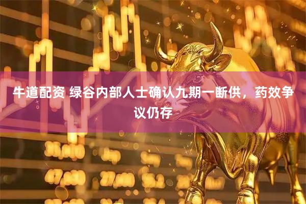 牛道配资 绿谷内部人士确认九期一断供，药效争议仍存