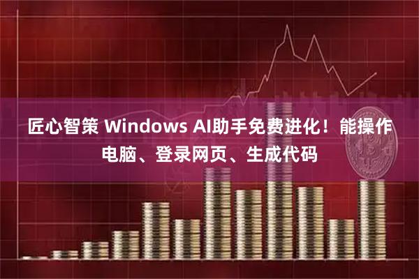 匠心智策 Windows AI助手免费进化！能操作电脑、登录网页、生成代码