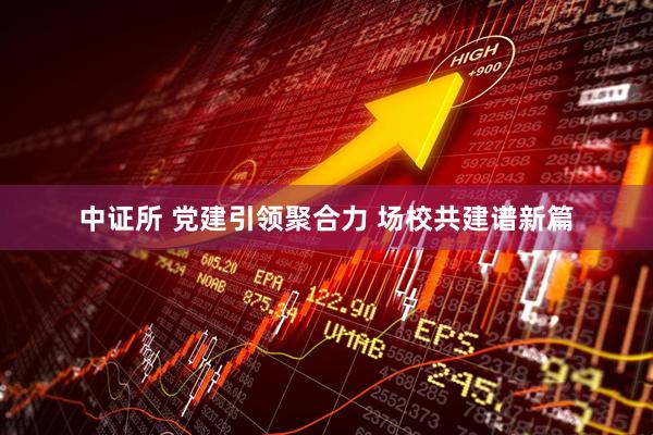中证所 党建引领聚合力 场校共建谱新篇