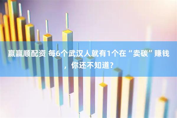 赢赢顺配资 每6个武汉人就有1个在“卖碳”赚钱，你还不知道？