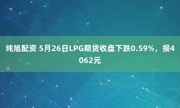 纯旭配资 5月26日LPG期货收盘下跌0.59%，报4062元