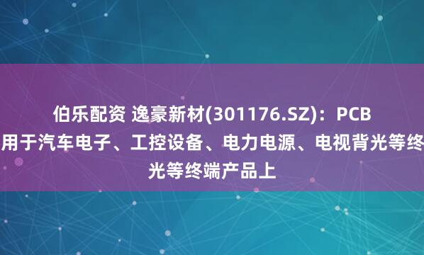 伯乐配资 逸豪新材(301176.SZ)：PCB产品已应用于汽车电子、工控设备、电力电源、电视背光等终端产品上