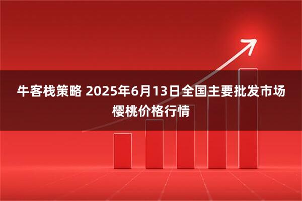 牛客栈策略 2025年6月13日全国主要批发市场樱桃价格行情