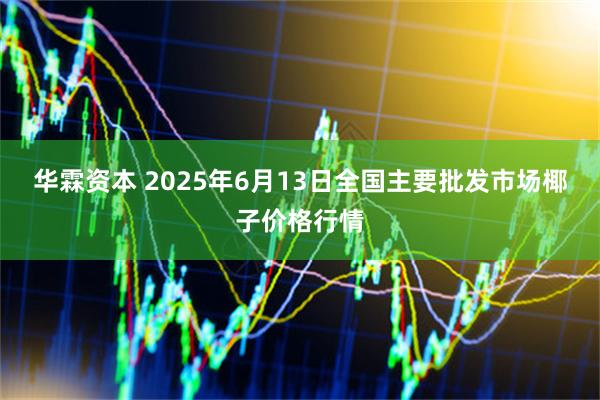 华霖资本 2025年6月13日全国主要批发市场椰子价格行情