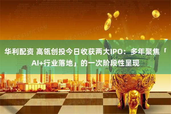 华利配资 高瓴创投今日收获两大IPO：多年聚焦「AI+行业落地」的一次阶段性呈现