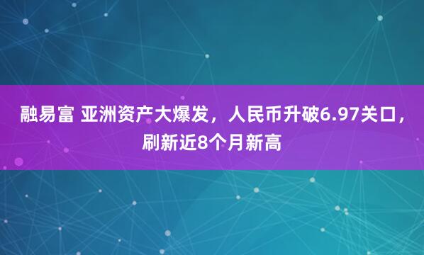 融易富 亚洲资产大爆发，人民币升破6.97关口，刷新近8个月新高