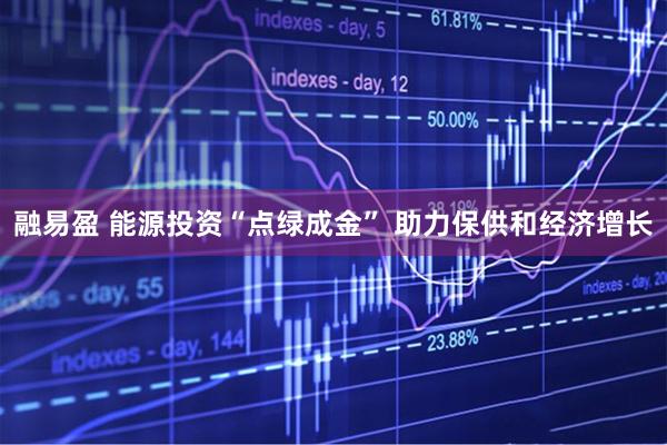 融易盈 能源投资“点绿成金” 助力保供和经济增长