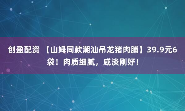 创盈配资 【山姆同款潮汕吊龙猪肉脯】39.9元6袋！肉质细腻，咸淡刚好！