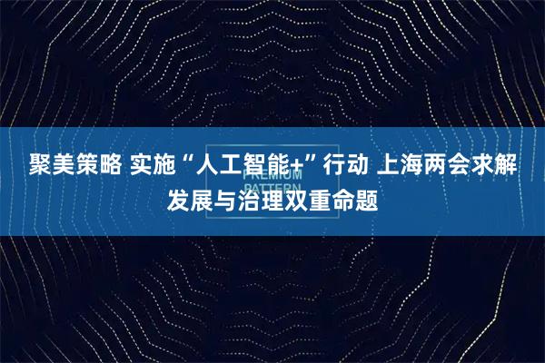 聚美策略 实施“人工智能+”行动 上海两会求解发展与治理双重命题