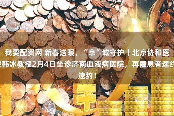我要配资网 新春送暖，“京”诚守护｜北京协和医院韩冰教授2月4日坐诊济南血液病医院，再障患者速约！