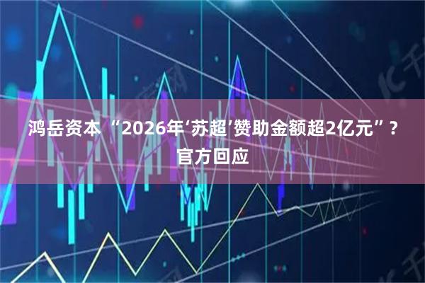 鸿岳资本 “2026年‘苏超’赞助金额超2亿元”？官方回应