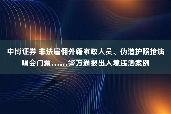 中博证券 非法雇佣外籍家政人员、伪造护照抢演唱会门票……警方通报出入境违法案例