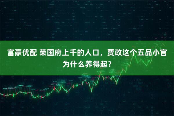 富豪优配 荣国府上千的人口，贾政这个五品小官为什么养得起？