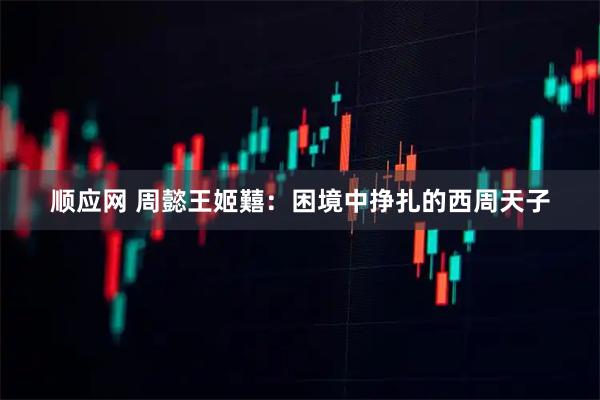 顺应网 周懿王姬囏：困境中挣扎的西周天子
