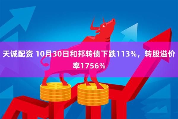 天诚配资 10月30日和邦转债下跌113%，转股溢价率1756%