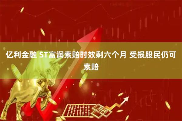 亿利金融 ST富润索赔时效剩六个月 受损股民仍可索赔