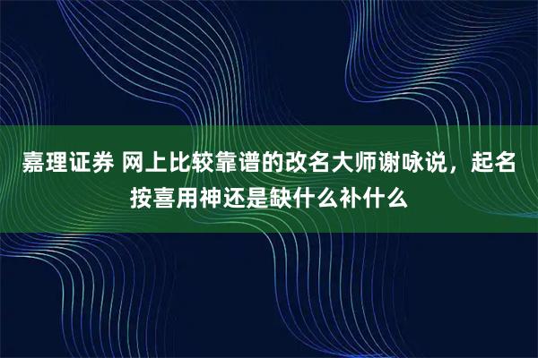 嘉理证券 网上比较靠谱的改名大师谢咏说，起名按喜用神还是缺什么补什么