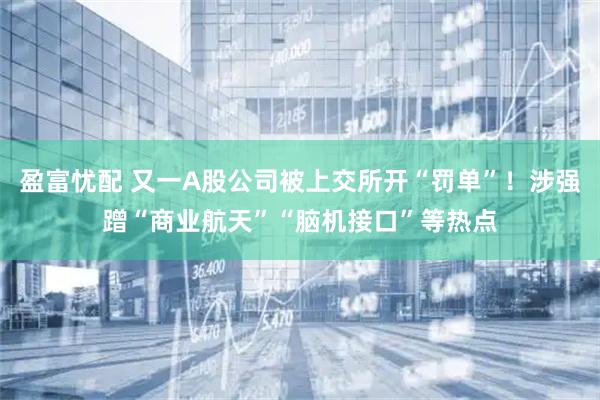 盈富忧配 又一A股公司被上交所开“罚单”！涉强蹭“商业航天”“脑机接口”等热点